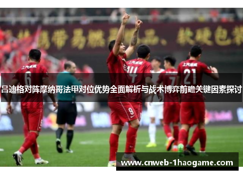 吕迪格对阵摩纳哥法甲对位优势全面解析与战术博弈前瞻关键因素探讨