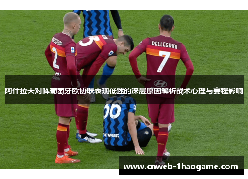 阿什拉夫对阵葡萄牙欧协联表现低迷的深层原因解析战术心理与赛程影响