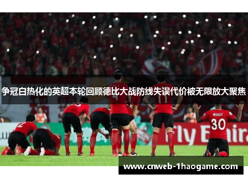 争冠白热化的英超本轮回顾德比大战防线失误代价被无限放大聚焦