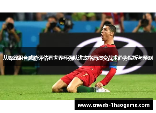 从锋线组合威胁评估看世界杯强队进攻格局演变战术趋势解析与预测