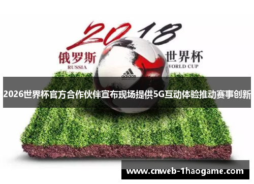 2026世界杯官方合作伙伴宣布现场提供5G互动体验推动赛事创新