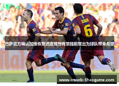 巴萨官方确认加维恢复进度理想有望提前复出为球队带来希望