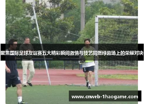 聚焦国际足球友谊赛五大精彩瞬间激情与技艺同燃绿茵场上的荣耀对决