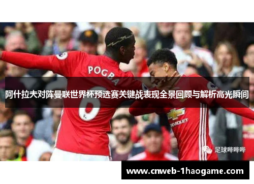 阿什拉夫对阵曼联世界杯预选赛关键战表现全景回顾与解析高光瞬间