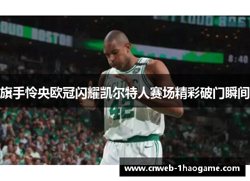 旗手怜央欧冠闪耀凯尔特人赛场精彩破门瞬间