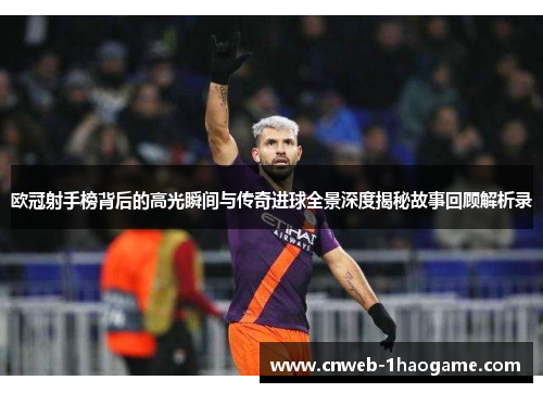 欧冠射手榜背后的高光瞬间与传奇进球全景深度揭秘故事回顾解析录